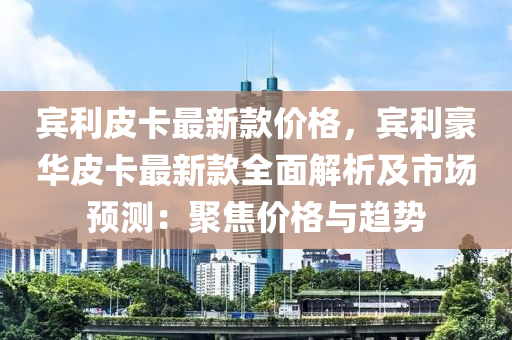 賓利皮卡最新款價格，賓利豪華皮卡最新款全面解析及市場預測：聚焦價格與趨勢