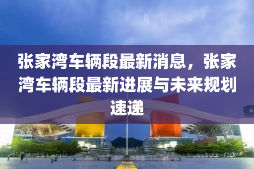 張家灣車輛段最新消息，張家灣車輛段最新進展與未來規(guī)劃速遞