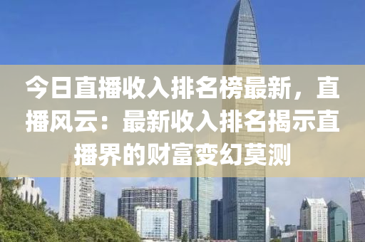 今日直播收入排名榜最新，直播風(fēng)云：最新收入排名揭示直播界的財富變幻莫測