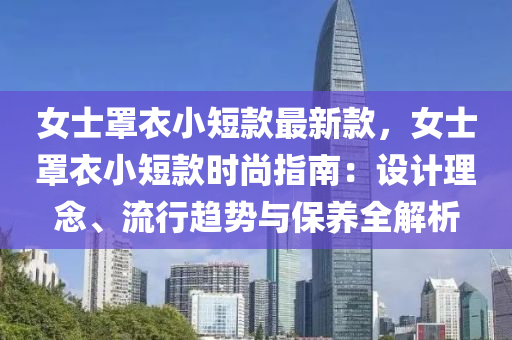 女士罩衣小短款最新款，女士罩衣小短款時尚指南：設(shè)計理念、流行趨勢與保養(yǎng)全解析