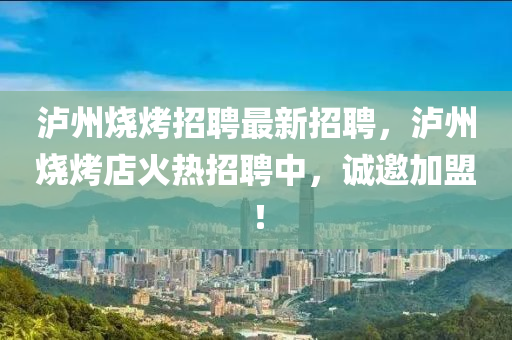 瀘州燒烤招聘最新招聘，瀘州燒烤店火熱招聘中，誠邀加盟！