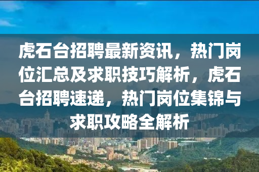 虎石臺招聘最新資訊，熱門崗位匯總及求職技巧解析，虎石臺招聘速遞，熱門崗位集錦與求職攻略全解析