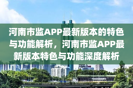 河南市監(jiān)APP最新版本的特色與功能解析，河南市監(jiān)APP最新版本特色與功能深度解析