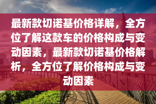 最新款切諾基價(jià)格詳解，全方位了解這款車的價(jià)格構(gòu)成與變動(dòng)因素，最新款切諾基價(jià)格解析，全方位了解價(jià)格構(gòu)成與變動(dòng)因素