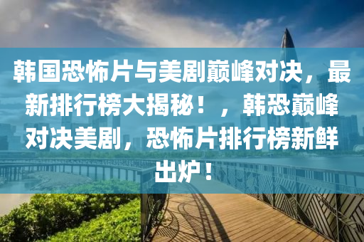 韓國恐怖片與美劇巔峰對決，最新排行榜大揭秘！，韓恐巔峰對決美劇，恐怖片排行榜新鮮出爐！