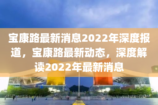 寶康路最新消息2022年深度報道，寶康路最新動態(tài)，深度解讀2022年最新消息