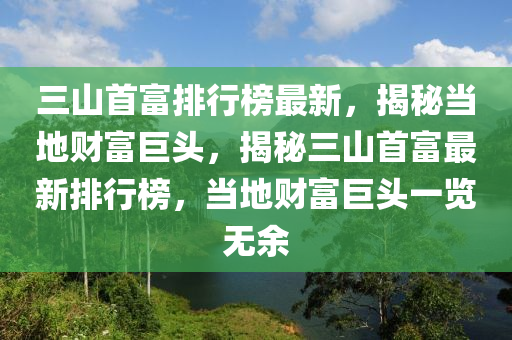 三山首富排行榜最新，揭秘當(dāng)?shù)刎敻痪揞^，揭秘三山首富最新排行榜，當(dāng)?shù)刎敻痪揞^一覽無余