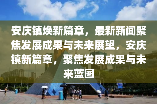 安慶鎮(zhèn)煥新篇章，最新新聞聚焦發(fā)展成果與未來展望，安慶鎮(zhèn)新篇章，聚焦發(fā)展成果與未來藍圖