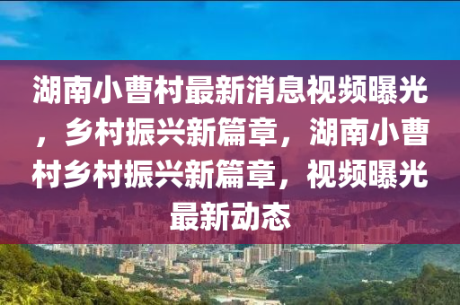 湖南小曹村最新消息視頻曝光，鄉(xiāng)村振興新篇章，湖南小曹村鄉(xiāng)村振興新篇章，視頻曝光最新動態(tài)