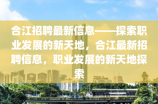 合江招聘最新信息——探索職業(yè)發(fā)展的新天地，合江最新招聘信息，職業(yè)發(fā)展的新天地探索