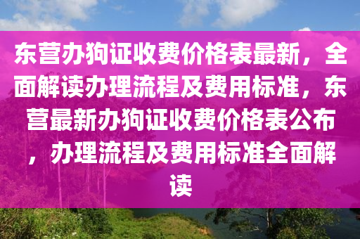 東營辦狗證收費(fèi)價格表最新，全面解讀辦理流程及費(fèi)用標(biāo)準(zhǔn)，東營最新辦狗證收費(fèi)價格表公布，辦理流程及費(fèi)用標(biāo)準(zhǔn)全面解讀