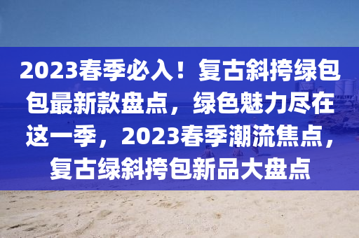 2023春季必入！復(fù)古斜挎綠包包最新款盤點(diǎn)，綠色魅力盡在這一季，2023春季潮流焦點(diǎn)，復(fù)古綠斜挎包新品大盤點(diǎn)