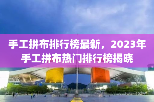 手工拼布排行榜最新，2023年手工拼布熱門排行榜揭曉