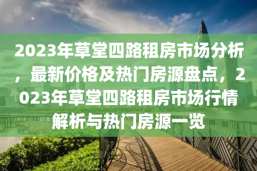 2023年草堂四路租房市場(chǎng)分析，最新價(jià)格及熱門房源盤點(diǎn)，2023年草堂四路租房市場(chǎng)行情解析與熱門房源一覽