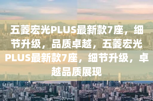 五菱宏光PLUS最新款7座，細(xì)節(jié)升級(jí)，品質(zhì)卓越，五菱宏光PLUS最新款7座，細(xì)節(jié)升級(jí)，卓越品質(zhì)展現(xiàn)