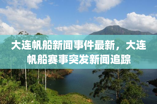 大連帆船新聞事件最新，大連帆船賽事突發(fā)新聞追蹤