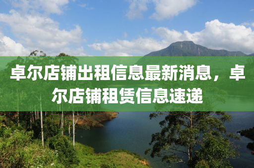 卓爾店鋪出租信息最新消息，卓爾店鋪租賃信息速遞