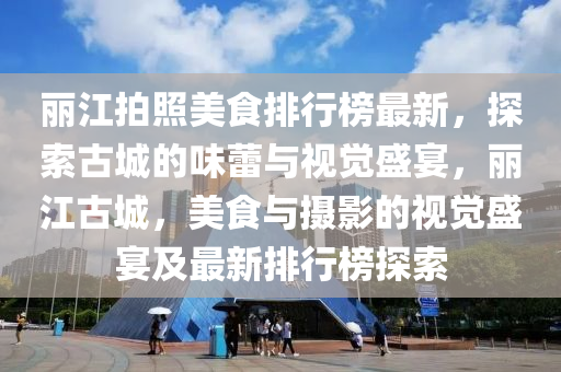 麗江拍照美食排行榜最新，探索古城的味蕾與視覺盛宴，麗江古城，美食與攝影的視覺盛宴及最新排行榜探索