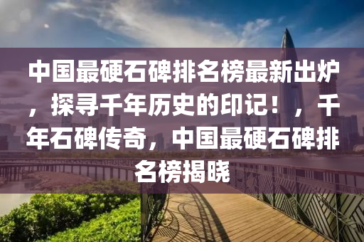 中國最硬石碑排名榜最新出爐，探尋千年歷史的印記！，千年石碑傳奇，中國最硬石碑排名榜揭曉