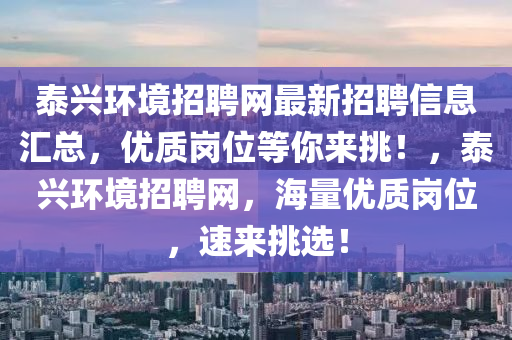 泰興環(huán)境招聘網(wǎng)最新招聘信息匯總，優(yōu)質(zhì)崗位等你來挑！，泰興環(huán)境招聘網(wǎng)，海量優(yōu)質(zhì)崗位，速來挑選！