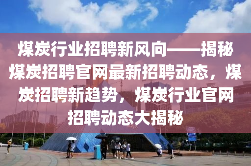 煤炭行業(yè)招聘新風(fēng)向——揭秘煤炭招聘官網(wǎng)最新招聘動(dòng)態(tài)，煤炭招聘新趨勢，煤炭行業(yè)官網(wǎng)招聘動(dòng)態(tài)大揭秘