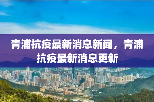 青浦抗疫最新消息新聞，青浦抗疫最新消息更新