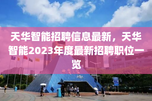 天華智能招聘信息最新，天華智能2023年度最新招聘職位一覽