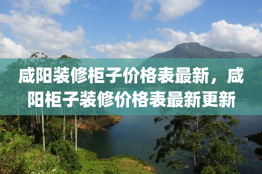 咸陽裝修柜子價格表最新，咸陽柜子裝修價格表最新更新