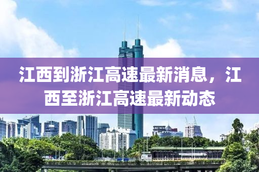 江西到浙江高速最新消息，江西至浙江高速最新動態(tài)