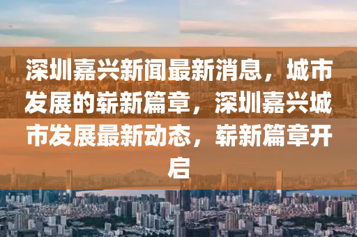 深圳嘉興新聞最新消息，城市發(fā)展的嶄新篇章，深圳嘉興城市發(fā)展最新動態(tài)，嶄新篇章開啟