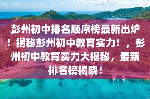 彭州初中排名順序榜最新出爐！揭秘彭州初中教育實(shí)力！，彭州初中教育實(shí)力大揭秘，最新排名榜揭曉！