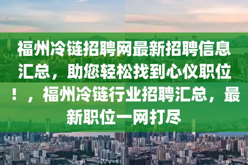 福州冷鏈招聘網(wǎng)最新招聘信息匯總，助您輕松找到心儀職位！，福州冷鏈行業(yè)招聘匯總，最新職位一網(wǎng)打盡