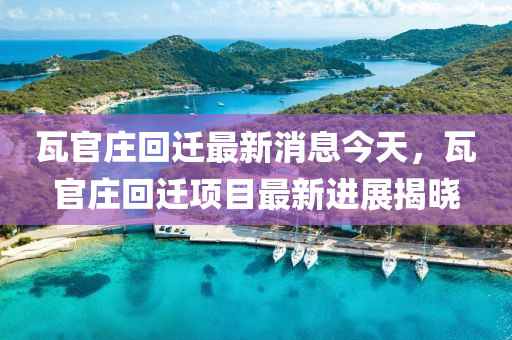 瓦官莊回遷最新消息今天，瓦官莊回遷項目最新進(jìn)展揭曉