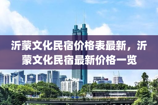 沂蒙文化民宿價格表最新，沂蒙文化民宿最新價格一覽