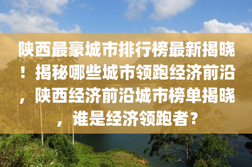 陜西最豪城市排行榜最新揭曉！揭秘哪些城市領(lǐng)跑經(jīng)濟(jì)前沿，陜西經(jīng)濟(jì)前沿城市榜單揭曉，誰是經(jīng)濟(jì)領(lǐng)跑者？