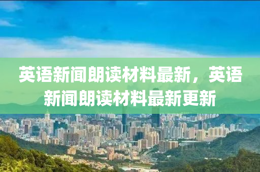 英語新聞朗讀材料最新，英語新聞朗讀材料最新更新