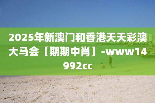 2025年新澳門和香港天天彩澳大馬會【期期中肖】-www14992cc