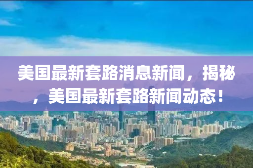 美國(guó)最新套路消息新聞，揭秘，美國(guó)最新套路新聞動(dòng)態(tài)！