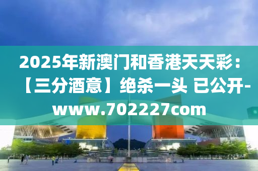 2025年新澳門和香港天天彩：【三分酒意】絕殺一頭 已公開-www.702227com