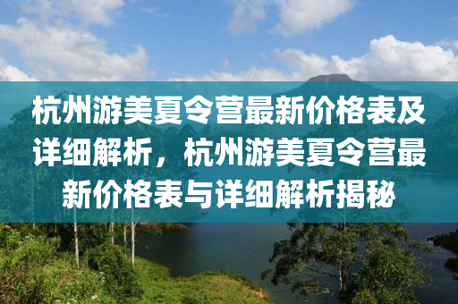 杭州游美夏令營最新價格表及詳細(xì)解析，杭州游美夏令營最新價格表與詳細(xì)解析揭秘