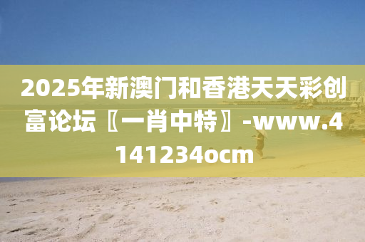 2025年新澳門和香港天天彩創(chuàng)富論壇〖一肖中特〗-www.4141234ocm