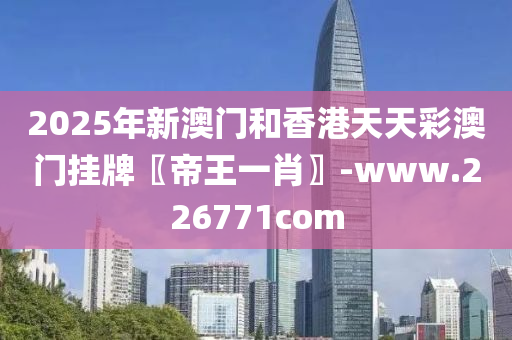 2025年新澳門和香港天天彩澳門掛牌〖帝王一肖〗-www.226771com