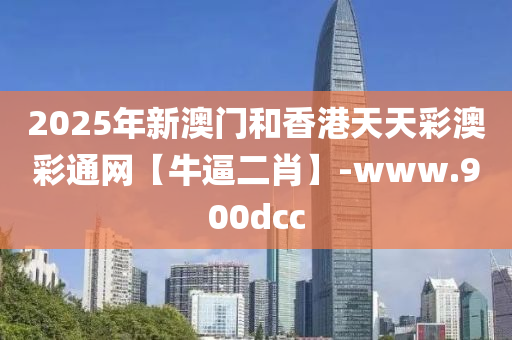 2025年新澳門和香港天天彩澳彩通網(wǎng)【牛逼二肖】-www.900dcc