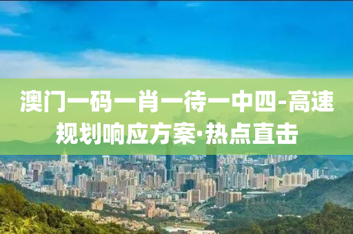 澳門一碼一肖一待一中四-高速規(guī)劃響應(yīng)方案·熱點直擊