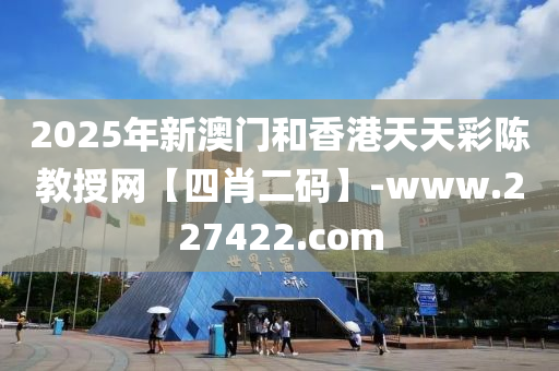 2025年新澳門和香港天天彩陳教授網(wǎng)【四肖二碼】-www.227422.com