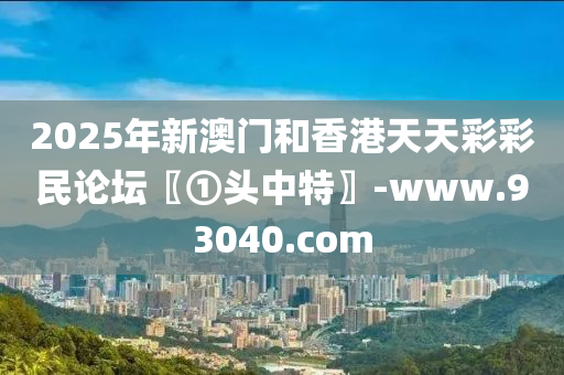 2025年新澳門和香港天天彩彩民論壇〖①頭中特〗-www.93040.com