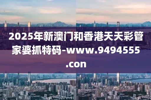 2025年新澳門和香港天天彩管家婆抓特碼-www.9494555.con