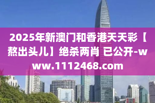 2025年新澳門和香港天天彩【熬出頭兒】絕殺兩肖 已公開-www.1112468.com