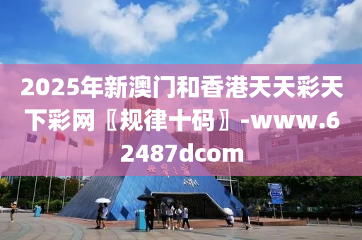 2025年新澳門和香港天天彩天下彩網(wǎng)〖規(guī)律十碼〗-www.62487dcom