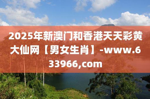 2025年新澳門和香港天天彩黃大仙網(wǎng)【男女生肖】-www.633966,com